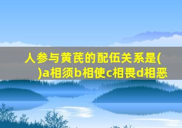 人参与黄芪的配伍关系是( )a相须b相使c相畏d相恶